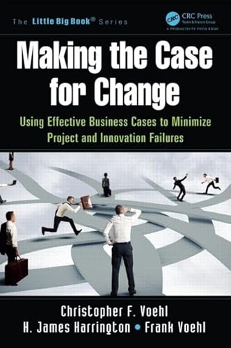 Making the Case for Change: Using Effective Business Cases to Minimize Project and Innovation Failures (The Little Big Book Series) (9781466580510) by Voehl, Christopher F.; Harrington, H. James; Voehl, Frank