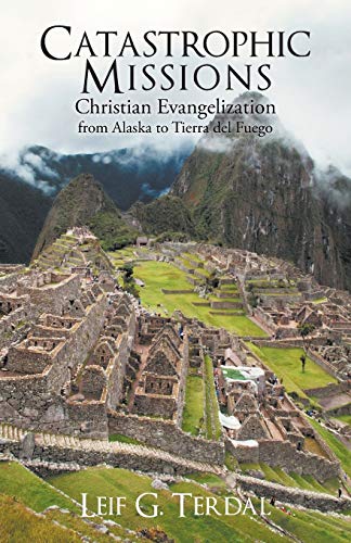 Catastrophic Missions: Christian Evangelization from Alaska to Tierra del Fuego (9781466974708) by Terdal, Leif G.