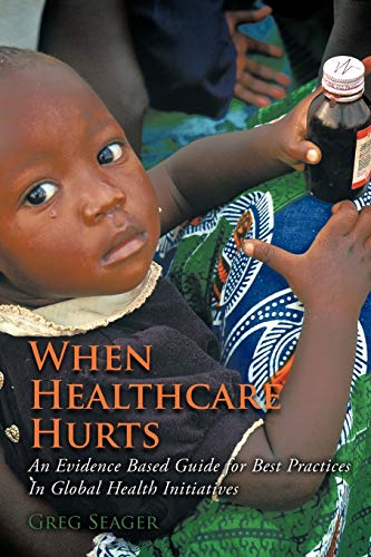 Imagen de archivo de When Healthcare Hurts: An Evidence Based Guide For Best Practices In Global Health Initiatives a la venta por BooksRun