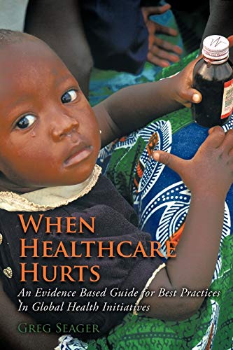 Stock image for When Healthcare Hurts: An Evidence Based Guide For Best Practices In Global Health Initiatives for sale by BooksRun