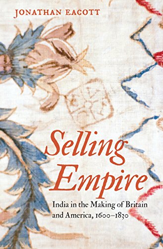 Selling Empire: India in the Making of Britain and America, 1600-1830 (Published by the Omohundro Institute of Early American History and Culture and the University of North Carolina Press) - Eacott, Jonathan