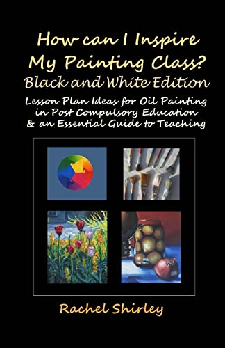 Stock image for How Can I Inspire my Painting Class? (Black and White Edition): Lesson Plan Ideas for Oil Painting in Post Compulsory Education & an Essential Guide to Teaching for sale by Once Upon A Time Books