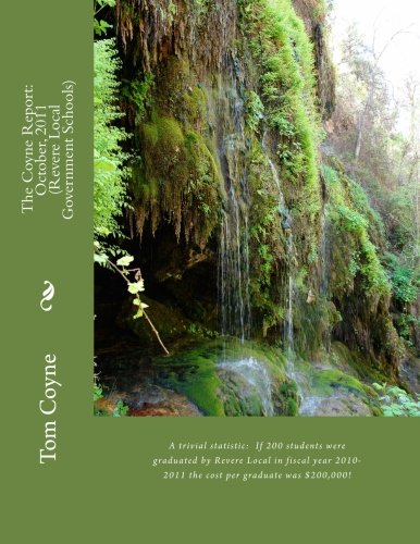 The Coyne Report: October, 2011 (Revere Local Government Schools): FINANCIALLY UNSUSTAINABLE: The cost per graduate was $200,000 if 200 students graduated? (9781470006433) by Coyne, Tom