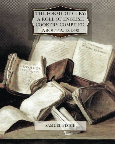 The Forme of Cury A Roll of Ancient English Cookery Compiled, about A.D. 1390 (9781470074852) by Pegge, Samuel