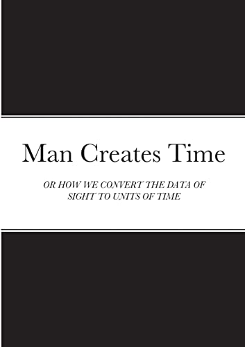 9781471713514: Man Creates Time: Or How We Convert the Data of Sight to Units of Time
