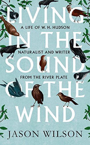 9781472106353: Living in the Sound of the Wind: A Personal Quest for W.H. Hudson, Naturalist and Writer from the River Plate: A Life of W.H. Hudson Naturalist and Writer from the River Plate