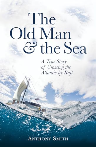 The Old Man and the Sea: A True Story of Crossing the Atlantic by Raft - Anthony Smith