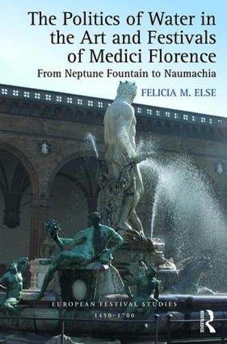 Stock image for The Politics of Water in the Art and Festivals of Medici Florence: From Neptune Fountain to Naumachia (European Festival Studies: 1450-1700) for sale by Chiron Media