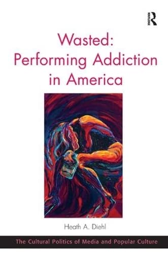 9781472442376: Wasted: Performing Addiction in America (The Cultural Politics of Media and Popular Culture)