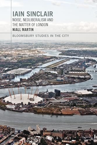 9781472574848: Iain Sinclair: Noise, Neoliberalism and the Matter of London (Bloomsbury Studies in the City)