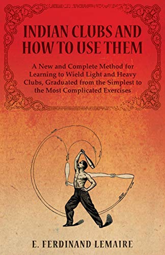 Beispielbild fr Indian Clubs and How to Use Them - A New and Complete Method for Learning to Wield Light and Heavy Clubs, Graduated from the Simplest to the Most Complicated Exercises zum Verkauf von Books Unplugged