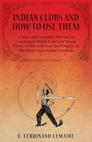 9781473320444: Indian Clubs and How to Use Them - A New and Complete Method for Learning to Wield Light and Heavy Clubs, Graduated from the Simplest to the Most Complicated Exercises