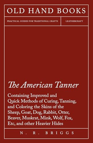 9781473330115: The American Tanner - Containing Improved and Quick Methods of Curing, Tanning, and Coloring the Skins of the Sheep, Goat, Dog, Rabbit, Otter, Beaver, ... a Plain Description of the Necessary U