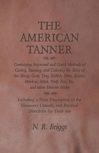 9781473330115: The American Tanner - Containing Improved and Quick Methods of Curing, Tanning, and Coloring the Skins of the Sheep, Goat, Dog, Rabbit, Otter, Beaver, ... a Plain Description of the Necessary U