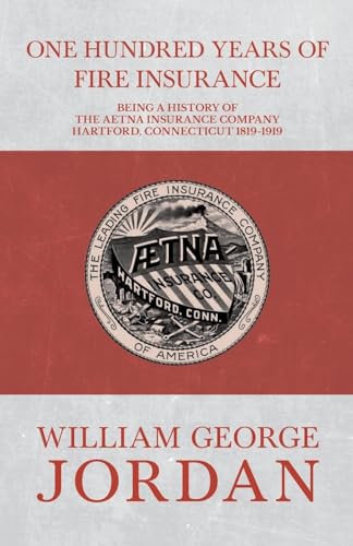 9781473335844: One Hundred Years of Fire Insurance - Being a History of the Aetna Insurance Company Hartford, Connecticut 1819-1919