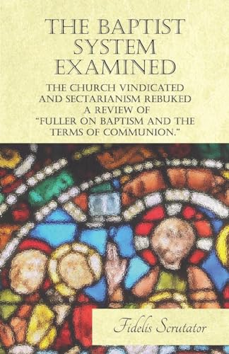 Stock image for The Baptist System Examined, The Church Vindicated and Sectarianism Rebuked - A Review of "Fuller on Baptism and the Terms of Communion." for sale by Chiron Media