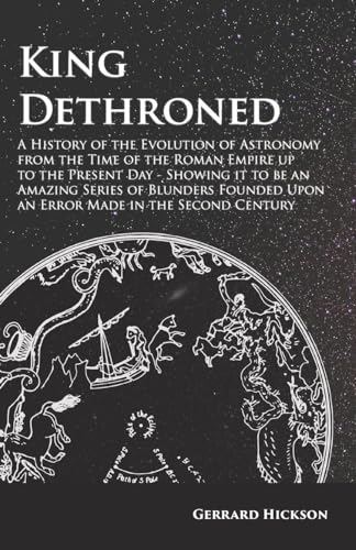 Stock image for Kings Dethroned - A History of the Evolution of Astronomy from the Time of the Roman Empire up to the Present Day;Showing it to be an Amazing Series . Upon an Error Made in the Second Century for sale by Open Books West Loop