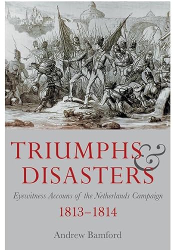 9781473835252: Triumph and Disaster: Eyewitness Accounts of the Netherlands Campaigns, 1813-1814