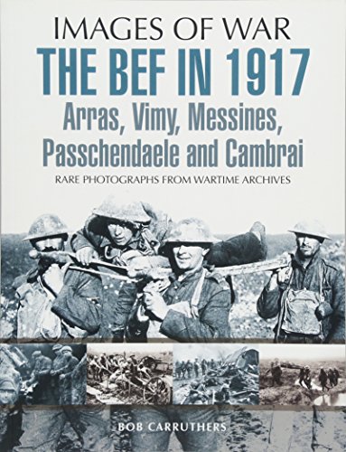 Stock image for The BEF in 1917: Arras, Vimy, Messines, Passchendaele and Cambrai: Rare Photographs from Wartime Archives (Images of War) for sale by Lewes Book Centre