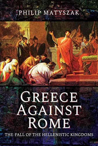 9781473874800: Greece Against Rome: The Fall of the Hellenistic Kingdoms 250-31 BC