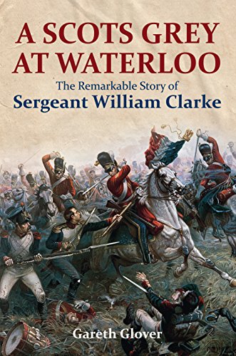 Imagen de archivo de A Scots Grey at Waterloo: The Remarkable Story of Sergeant William Clarke a la venta por PlumCircle