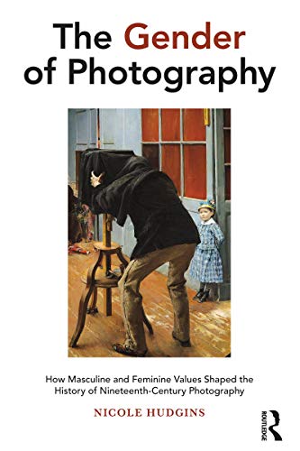 9781474271561: The Gender of Photography: How Masculine and Feminine Values Shaped the History of Nineteenth-Century Photography