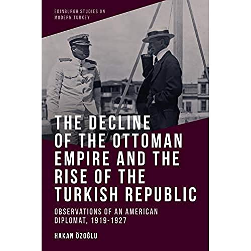 9781474480376: The Decline of the Ottoman Empire and the Rise of the Turkish Republic: Observations of an American Diplomat, 1919-1927 (Edinburgh Studies on Modern Turkey)