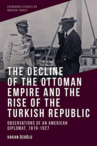 9781474480383: The Decline of the Ottoman Empire and the Rise of the Turkish Republic: Observations of an American Diplomat, 1919-1927 (Edinburgh Studies on Modern Turkey)