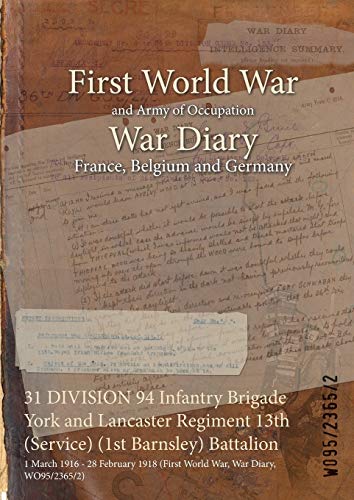 Stock image for 31 DIVISION 94 Infantry Brigade York and Lancaster Regiment 13th (Service) (1st Barnsley) Battalion: 1 March 1916 - 28 February 1918 (First World War, War Diary, WO95/2365/2) for sale by WorldofBooks
