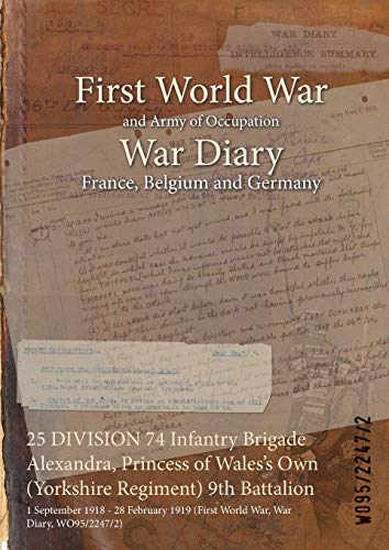Stock image for 25 DIVISION 74 Infantry Brigade Alexandra, Princess of Wales's Own Yorkshire Regiment 9th Battalion 1 September 1918 28 February 1919 First World War, War Diary, WO9522472 for sale by PBShop.store US