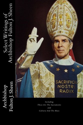 Stock image for Select Writings of Archbishop Fulton J. Sheen: Including These Are The Sacraments and Calvary And The Mass for sale by ThriftBooks-Atlanta