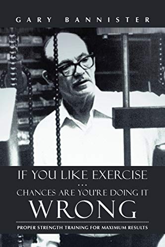 If You Like Exercise . Chances Are You're Doing It Wrong: Proper Strength Training for Maximum Re...