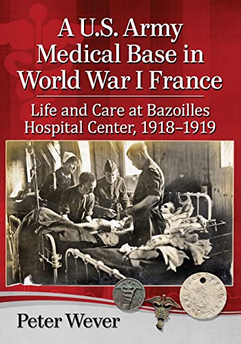 Imagen de archivo de A U.S Army Medical Base in World War I France: Life and Care at Bazoilles Hospital Center, 1918-1919 a la venta por THE SAINT BOOKSTORE