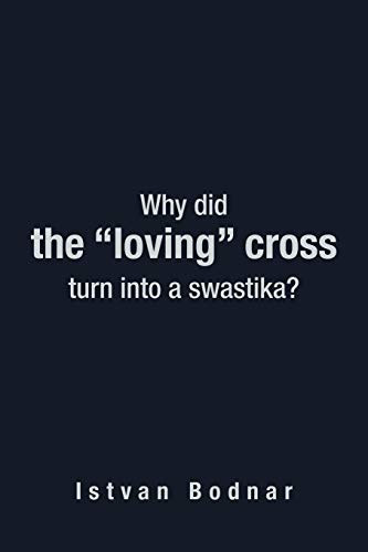 Why did the "loving" cross turn into a swastika? (9781477247105) by Bodnar, Istvan