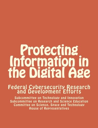 Protecting Information in the Digital Age: Federal Cybersecurity Research and Development Efforts (9781477410370) by Technology And Innovation, Subcommittee On; Research And Science Education, Subcommittee On; Science, Space And Technology, Committee On; House Of...