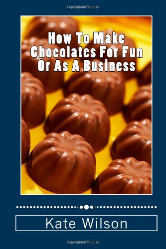 How To Make Chocolates For Fun Or As A Business: Make Chocolates Easily Which Are Heavenly And Set Up A Chocolate Business (9781477481288) by Wilson, Kate