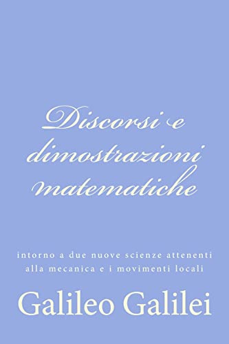 Discorsi e dimostrazioni matematiche: intorno a due nuove scienze attenenti alla mecanica e i movimenti locali (Italian Edition) (9781477633908) by Galilei, Galileo