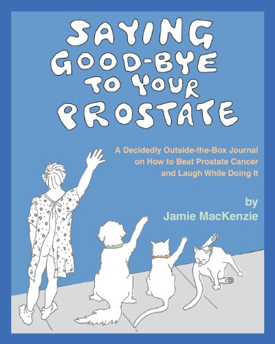 

Saying Good-Bye to Your Prostate: A Decidedly Outside-the-Box Journal on How to Beat Prostate Cancer and Laugh While Doing It