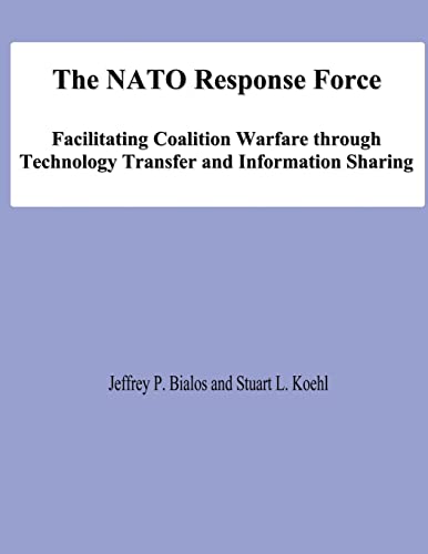 The NATO Response Force: Facilitating Coalition Warfare through Technology Transfer and Information Sharing (9781478131441) by Bialos, Jeffrey P; Koehl, Stuart L