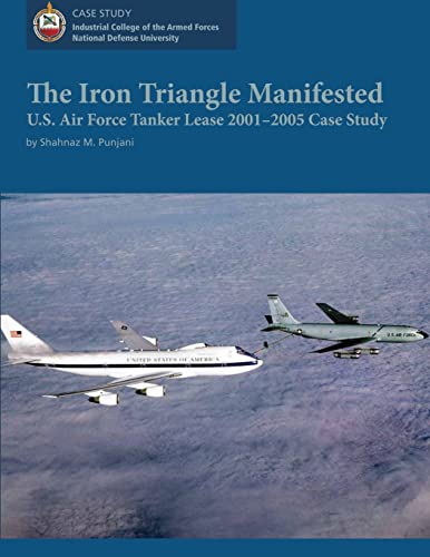 The Iron Triangle Manifested: U.S. Air Force Tanker Lease 2001-2005 Case Study (9781478192466) by Punjani, Shahnaz M.; University, National Defense