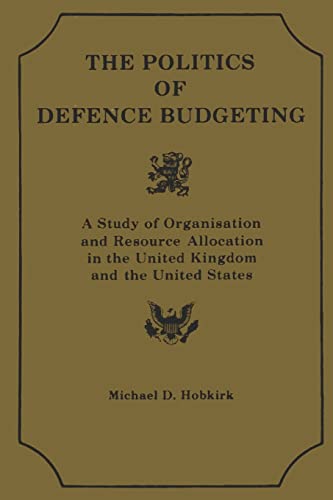 Stock image for Th Polititcs of Defence Budgeting: A Study of Organisation and Resource Allocation in the United Kingdom and the United States for sale by THE SAINT BOOKSTORE