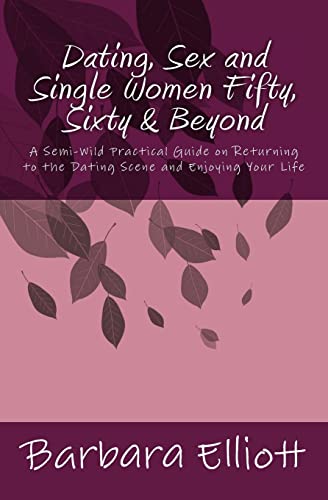 Dating, Sex and Single Women Fifty, Sixty & Beyond: A Semi-Wild Practical Guide on Returning to the Dating Scene and Enjoying Your Life (9781478229667) by Elliott, Barbara