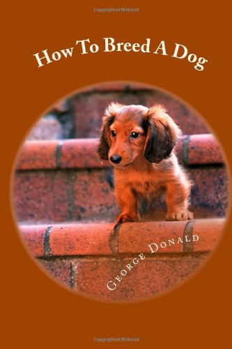 How To Breed A Dog: Dog Breeding For Your Own Or To Start A Dog Breeding Business (9781478350927) by Donald, George