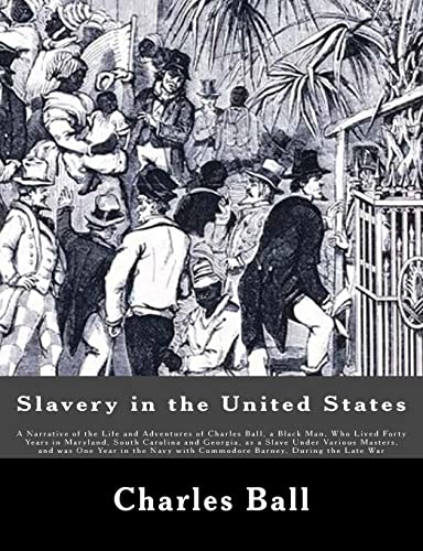 Beispielbild fr Slavery in the United States A Narrative of the Life and Adventures of Charles Ball, a Black Man, Who Lived Forty Years in Maryland, South Carolina and Georgia, As a Slave under Various Masters, and Was One Year in the Navy with Commodore Barney, During the Late War zum Verkauf von TextbookRush