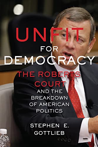 Imagen de archivo de Unfit for Democracy: The Roberts Court and the Breakdown of American Politics a la venta por GoldenWavesOfBooks