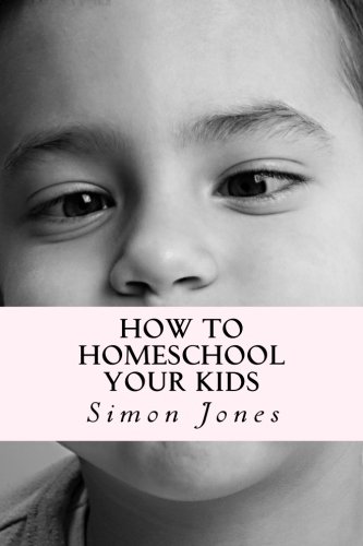 How To Homeschool Your Kids: Deciding On Your Homeschooling Curriculum And Getting Valuable Homeschool Resources (9781480039506) by Jones, Simon