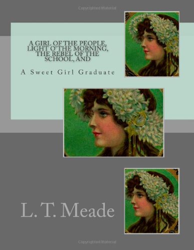 A Girl of The People, Light O' The Morning, The Rebel of the School, And: A Sweet Girl Graduate (9781480234208) by Meade, L. T.