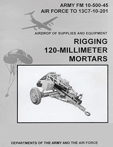 Airdrop of Supplies and Equipment: Rigging 120-Millimeter Mortars (FM 10-500-45 / TO 13C7-10-201) (9781480277311) by Army, Department Of The; Air Force, Department Of The