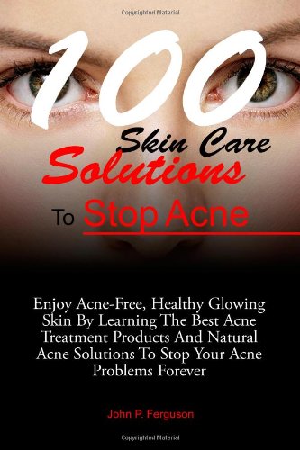 9781481000901: 100 Skin Care Solutions To Stop Acne: Enjoy Acne-Free, Healthy Glowing Skin By Learning The Best Acne Treatment Products And Natural Acne Solutions To Stop Your Acne Problems Forever