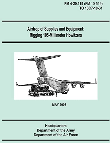 Airdrop of Supplies and Equipment: Rigging 105-Millimeter Howitzers (FM 4-20.119 / TO 13C7-10-31) (9781481106276) by Army, Department Of The; Air Force, Department Of The